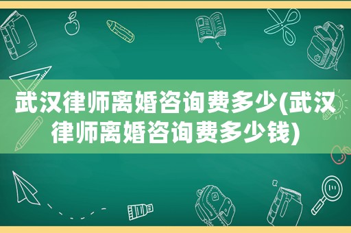 武漢律師離婚咨詢費多少(武漢律師離婚咨詢費多少錢)