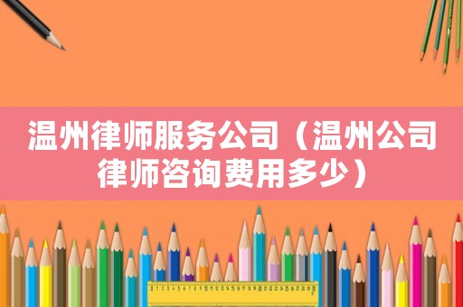 溫州律師服務(wù)公司（溫州公司律師咨詢費(fèi)用多少）