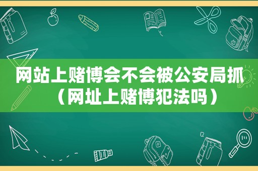 網(wǎng)站上賭博會(huì)不會(huì)被公安局抓（網(wǎng)址上賭博犯法嗎）