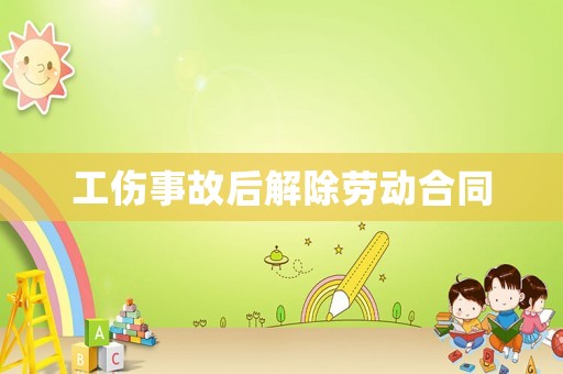工傷事故后解除勞動合同