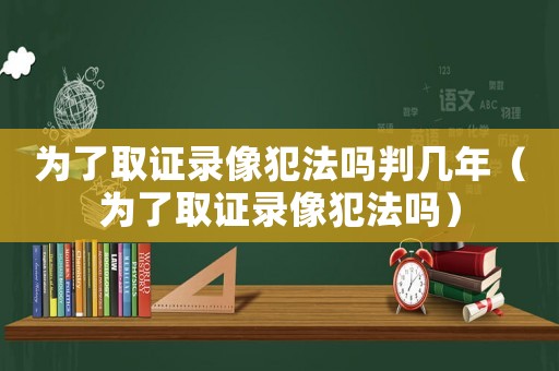 為了取證錄像犯法嗎判幾年（為了取證錄像犯法嗎）