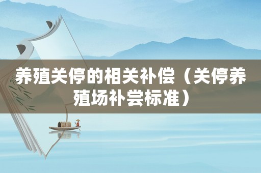 養(yǎng)殖關(guān)停的相關(guān)補(bǔ)償（關(guān)停養(yǎng)殖場補(bǔ)嘗標(biāo)準(zhǔn)）
