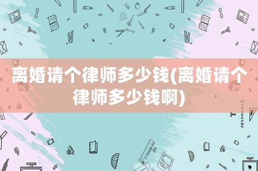 離婚請個律師多少錢(離婚請個律師多少錢啊)