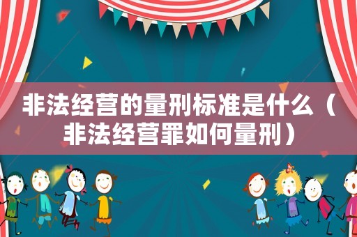 非法經(jīng)營的量刑標(biāo)準(zhǔn)是什么（非法經(jīng)營罪如何量刑）