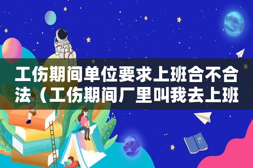工傷期間單位要求上班合不合法（工傷期間廠里叫我去上班）