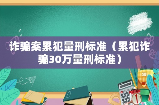 詐騙案累犯量刑標(biāo)準(zhǔn)（累犯詐騙30萬(wàn)量刑標(biāo)準(zhǔn)）