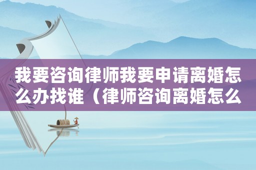 我要咨詢(xún)律師我要申請(qǐng)離婚怎么辦找誰(shuí)（律師咨詢(xún)離婚怎么離）