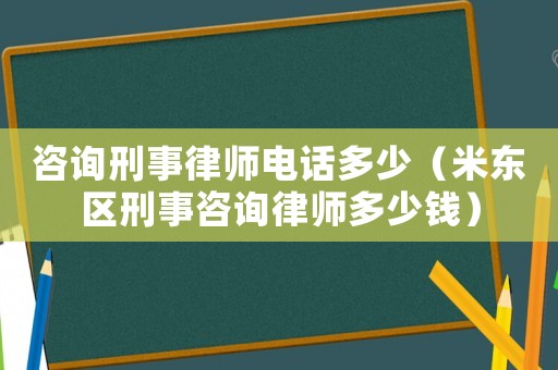 咨詢刑事律師電話多少（米東區刑事咨詢律師多少錢）