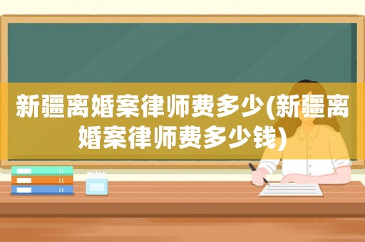 新疆離婚案律師費多少(新疆離婚案律師費多少錢)