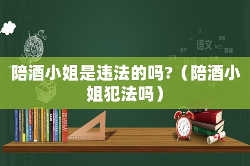 陪酒小姐是違法的嗎?（陪酒小姐犯法嗎）