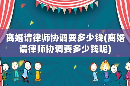離婚請律師協調要多少錢(離婚請律師協調要多少錢呢)