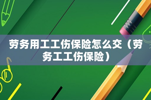 勞務用工工傷保險怎么交（勞務工工傷保險）