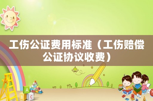 工傷公證費(fèi)用標(biāo)準(zhǔn)（工傷賠償公證協(xié)議收費(fèi)）