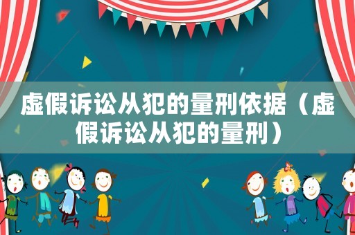 虛假訴訟從犯的量刑依據(jù)（虛假訴訟從犯的量刑）