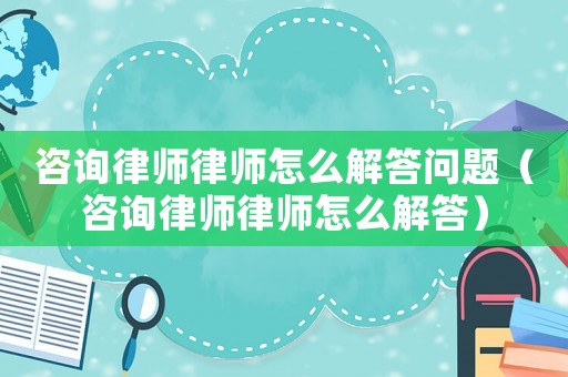 咨詢律師律師怎么解答問題（咨詢律師律師怎么解答）
