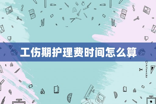 工傷期護理費時間怎么算