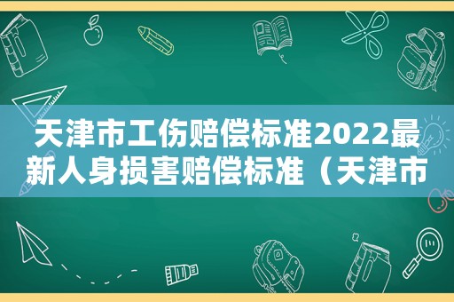天津市工傷賠償標(biāo)準(zhǔn)2022最新人身?yè)p害賠償標(biāo)準(zhǔn)（天津市工傷賠償標(biāo)準(zhǔn)2016）