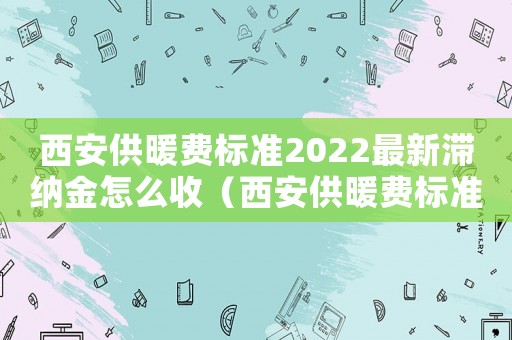 西安供暖費標準2022最新滯納金怎么收（西安供暖費標準）