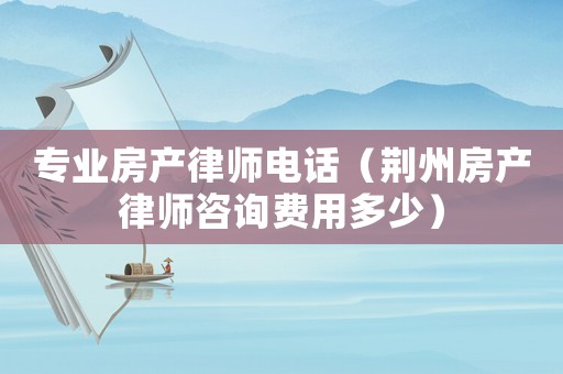 專業(yè)房產(chǎn)律師電話（荊州房產(chǎn)律師咨詢費(fèi)用多少）