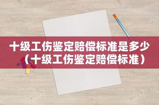 十級工傷鑒定賠償標準是多少（十級工傷鑒定賠償標準）
