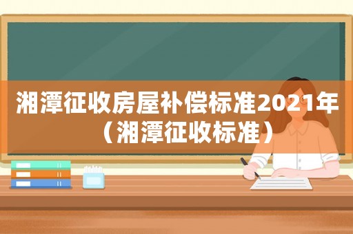 湘潭征收房屋補償標(biāo)準(zhǔn)2021年（湘潭征收標(biāo)準(zhǔn)）