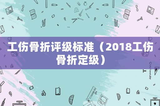 工傷骨折評級標準（2018工傷骨折定級）