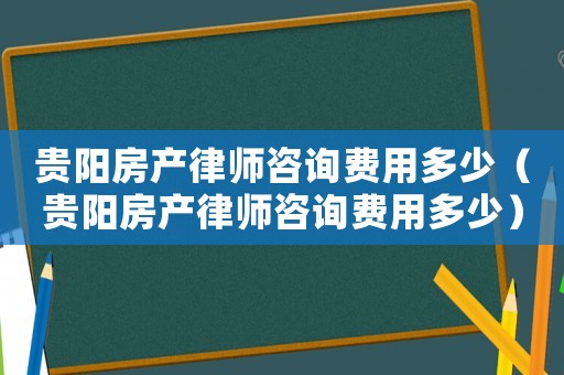 貴陽房產律師咨詢費用多少（貴陽房產律師咨詢費用多少）