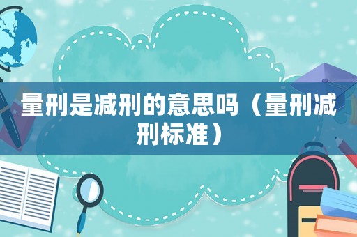 量刑是減刑的意思嗎（量刑減刑標(biāo)準(zhǔn)）