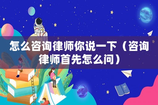 怎么咨詢律師你說一下（咨詢律師首先怎么問）