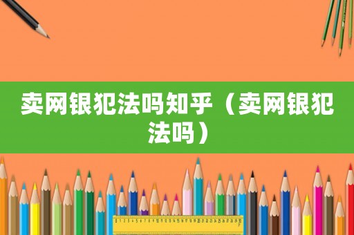 賣網銀犯法嗎知乎（賣網銀犯法嗎）