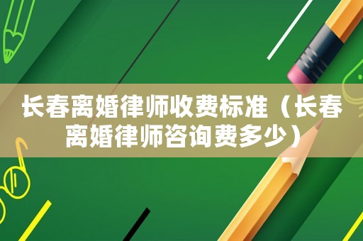 長(zhǎng)春離婚律師收費(fèi)標(biāo)準(zhǔn)（長(zhǎng)春離婚律師咨詢(xún)費(fèi)多少）