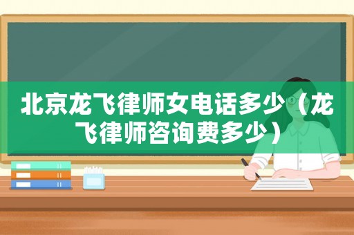北京龍飛律師女電話多少（龍飛律師咨詢費多少）