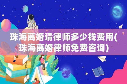 珠海離婚請律師多少錢費用(珠海離婚律師免費咨詢)