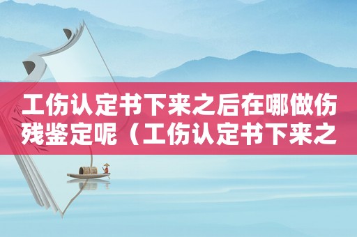 工傷認(rèn)定書下來之后在哪做傷殘鑒定呢（工傷認(rèn)定書下來之后在哪做傷殘鑒定）