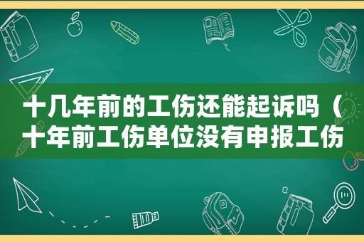 十幾年前的工傷還能起訴嗎（十年前工傷單位沒有申報工傷）