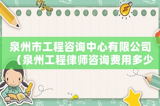 泉州市工程咨詢中心有限公司（泉州工程律師咨詢費用多少）