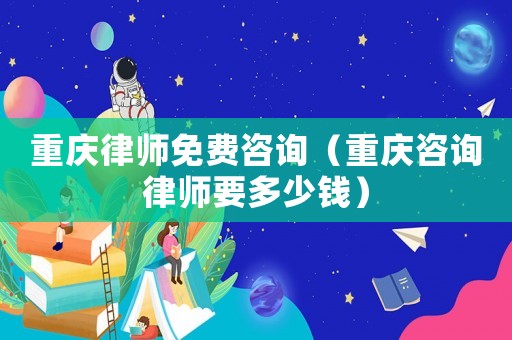 重慶律師免費咨詢（重慶咨詢律師要多少錢）