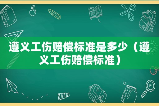 遵義工傷賠償標準是多少（遵義工傷賠償標準）