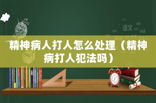 精神病人打人怎么處理（精神病打人犯法嗎）