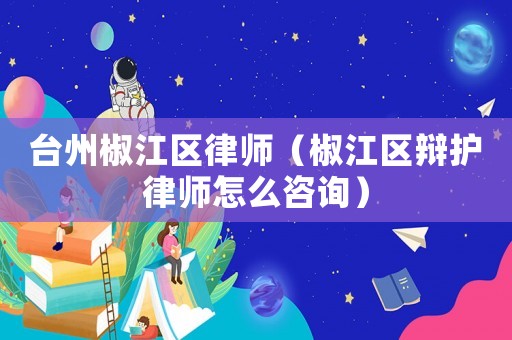 臺(tái)州椒江區(qū)律師（椒江區(qū)辯護(hù)律師怎么咨詢）