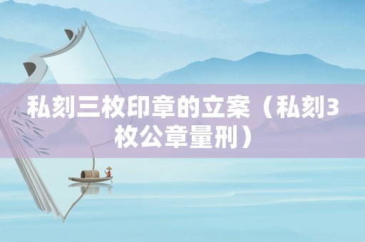 私刻三枚印章的立案（私刻3枚公章量刑）