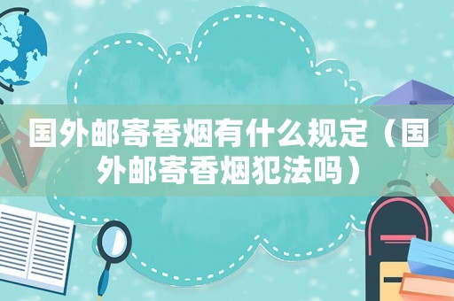 國外郵寄香煙有什么規定（國外郵寄香煙犯法嗎）