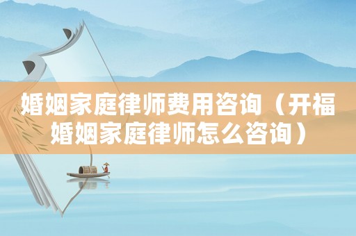 婚姻家庭律師費用咨詢（開福婚姻家庭律師怎么咨詢）