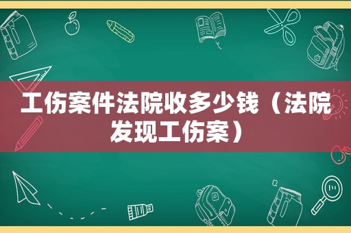 工傷案件法院收多少錢（法院發(fā)現(xiàn)工傷案）