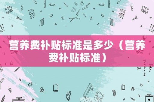 營養費補貼標準是多少（營養費補貼標準）