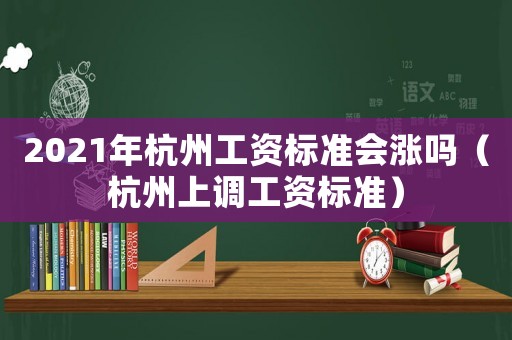 2021年杭州工資標準會漲嗎（杭州上調工資標準）