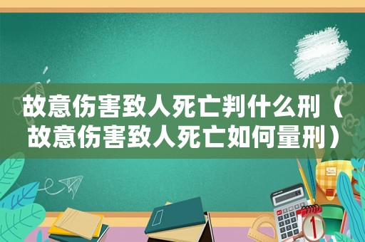 故意傷害致人死亡判什么刑（故意傷害致人死亡如何量刑）