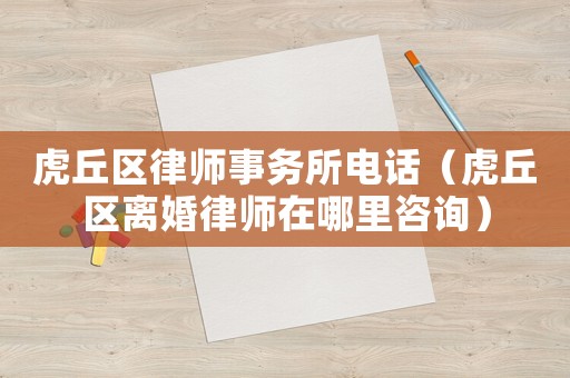 虎丘區(qū)律師事務所電話（虎丘區(qū)離婚律師在哪里咨詢）