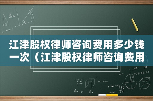 江津股權律師咨詢費用多少錢一次（江津股權律師咨詢費用多少）