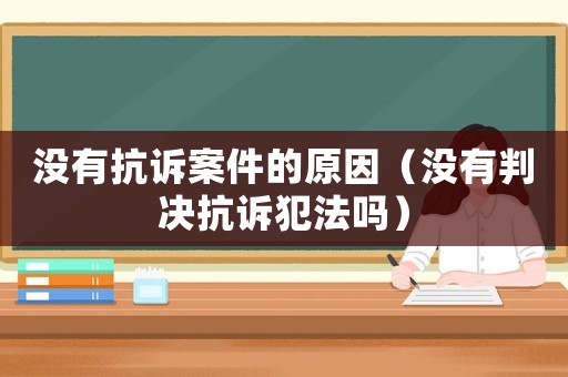 沒有抗訴案件的原因（沒有判決抗訴犯法嗎）